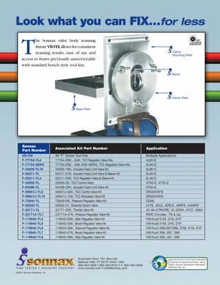 © 2008 ATRA. All Rights Reserved.
CHRYSLER160
Automatic Drive P.O. Box 440
Bellows Falls, VT 05101-0440 USA
800-843-2600 • 802-463-9722 • F: 802-463-4059
www.sonnax.com • info@sonnax.com
©2007 Sonnax Industries, Inc.
T I M E T E S T E D • I N D U S T RY T R U S T E D TM
Look what you can FIX…for less
Visit www.sonnax.com for more information
about all our products and tools, and to
locate a Sonnax Transmission Specialties®
distributor near you.
Clamp
Mounting Plate
Base Plate
Clamp Plate
Races
Sonnax
Associated Kit Part Number Application
Part Number
VB-FIX All “F” Series Tool Kits Multiple Applications
F-77754-TL4 77754-03K, -04K, TCC Regulator Valve Kits 4L60-E
F-77754-SERV 77754-03K, -04K (GM SERV), TCC Regulator Valve Kits 4L60-E
F-34200-TL16 34200-16K, Actuator Feed Limit Valve Kit 4L80-E
F-55211-TL 55211-01K, Actuator Feed Limit Valve  Sleeve Kit 5L40-E
F-55211-TL4 55211-04K, TCC Regulator Valve  Sleeve Kit 5L40-E
F-33000-TL 33000-03, TCC Control Valve 4T40-E, 4T45-E
F-84596-TL 84596-02K, Actuator Feed Limit Valve Kit 4T65-E
F-56947J-TL2 56947J-05K, TCC Control Valve Kit 5R55N/W/S
F-56947J-TL15 56947J-15K, TCC Modulator Valve Kit 5R55N/W/S
F-73840-TL 73840-RK, Pressure Regulator Valve Kit CD4E
F-92835-TL 92835-21, Solenoid Switch Valve 41TE, 42LE, 42RLE, 45RFE, 545RFE
F-22771-TL 22771-02K, Throttle Valve Kit 42-46-47RH/RE, 31-32RH, A727, A904
F-22771A-TL7 22771A-07K, Pressure Regulator Valve Kit RWD Chrysler, '78  Up
F-119940-TL3 119940-03K, Main Regulator Valve Kit VW/Audi 01M, 01N, 01P
F-119940-TL5 119940-05K, Boost Regulator Valve Kit VW/Audi 01M, 01N, 01P
F-119940-TL6 119940-06K, Solenoid Regulator Valve Kit VW/Audi 096/097/098, 01M, 01N, 01P
F-119940-TL7 119940-07K, Boost Regulator Valve Kit VW/Audi 096, 097, 098
F-119940-TL8 119940-08K, Main Regulator Valve Kit VW/Audi 096, 097, 098
T
he Sonnax valve body reaming
fixtureVB-FIXallowsforconsistent
reaming results, ease of use and
access to bores previously unserviceable
with standard bench style tool kits.
 