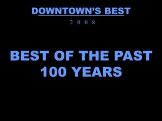 DOWNTOWN’S BEST
       2 0 0 8




BEST OF THE PAST
   100 YEARS
 