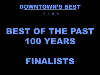 DOWNTOWN’S BEST
       2 0 0 8




BEST OF THE PAST
   100 YEARS

   FINALISTS
 