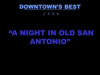 DOWNTOWN’S BEST
       2 0 0 8




“A NIGHT IN OLD SAN
     ANTONIO”
 