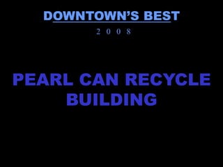 DOWNTOWN’S BEST
       2 0 0 8




PEARL CAN RECYCLE
    BUILDING
 