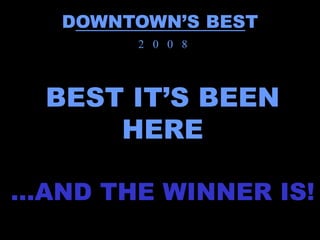 DOWNTOWN’S BEST
        2 0 0 8




  BEST IT’S BEEN
      HERE

…AND THE WINNER IS!
 