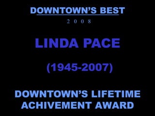 DOWNTOWN’S BEST
       2 0 0 8



   LINDA PACE
    (1945-2007)

DOWNTOWN’S LIFETIME
 ACHIVEMENT AWARD
 