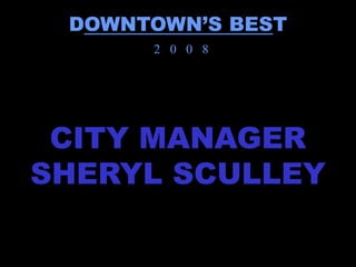 DOWNTOWN’S BEST
      2 0 0 8




 CITY MANAGER
SHERYL SCULLEY
 