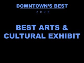 DOWNTOWN’S BEST
       2 0 0 8




  BEST ARTS &
CULTURAL EXHIBIT
 