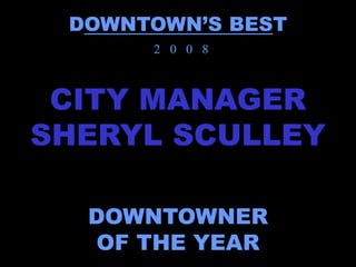 DOWNTOWN’S BEST
      2 0 0 8



 CITY MANAGER
SHERYL SCULLEY

  DOWNTOWNER
  OF THE YEAR
 