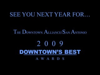 SEE YOU NEXT YEAR FOR…

THE DOWNTOWN ALLIANCE/SAN ANTONIO

          2 0 0 9
  DOWNTOWN’S BEST
          A W A R D S
 
