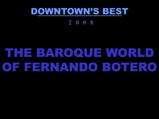 DOWNTOWN’S BEST
        2 0 0 8




THE BAROQUE WORLD
OF FERNANDO BOTERO
 
