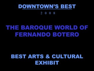 DOWNTOWN’S BEST
         2 0 0 8



THE BAROQUE WORLD OF
  FERNANDO BOTERO


 BEST ARTS & CULTURAL
        EXHIBIT
 