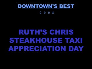 DOWNTOWN’S BEST
       2 0 0 8




  RUTH’S CHRIS
STEAKHOUSE TAXI
APPRECIATION DAY
 