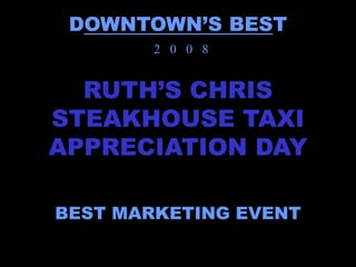 DOWNTOWN’S BEST
        2 0 0 8


  RUTH’S CHRIS
STEAKHOUSE TAXI
APPRECIATION DAY

BEST MARKETING EVENT
 