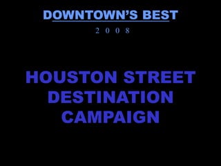 DOWNTOWN’S BEST
      2 0 0 8




HOUSTON STREET
  DESTINATION
   CAMPAIGN
 