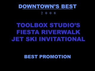 DOWNTOWN’S BEST
        2 0 0 8


 TOOLBOX STUDIO’S
 FIESTA RIVERWALK
JET SKI INVITATIONAL

   BEST PROMOTION
 