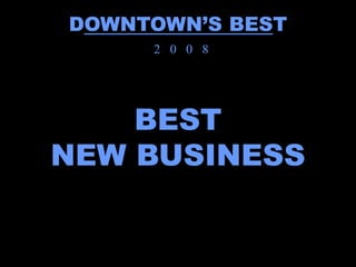 DOWNTOWN’S BEST
     2 0 0 8




    BEST
NEW BUSINESS
 