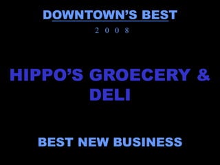 DOWNTOWN’S BEST
        2 0 0 8




HIPPO’S GROECERY &
        DELI

  BEST NEW BUSINESS
 