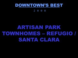 DOWNTOWN’S BEST
        2 0 0 8




    ARTISAN PARK
TOWNHOMES – REFUGIO /
    SANTA CLARA
 