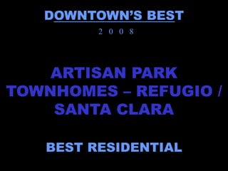 DOWNTOWN’S BEST
         2 0 0 8




    ARTISAN PARK
TOWNHOMES – REFUGIO /
    SANTA CLARA

   BEST RESIDENTIAL
 