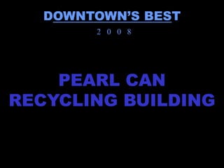 DOWNTOWN’S BEST
        2 0 0 8




    PEARL CAN
RECYCLING BUILDING
 