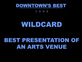 DOWNTOWN’S BEST
        2 0 0 8



    WILDCARD

BEST PRESENTATION OF
   AN ARTS VENUE
 