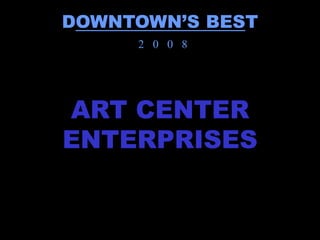 DOWNTOWN’S BEST
     2 0 0 8




ART CENTER
ENTERPRISES
 