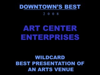 DOWNTOWN’S BEST
        2 0 0 8



 ART CENTER
 ENTERPRISES

      WILDCARD
BEST PRESENTATION OF
   AN ARTS VENUE
 