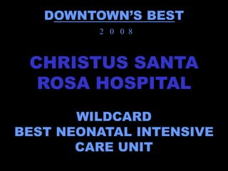 DOWNTOWN’S BEST
         2 0 0 8



 CHRISTUS SANTA
  ROSA HOSPITAL
       WILDCARD
BEST NEONATAL INTENSIVE
       CARE UNIT
 