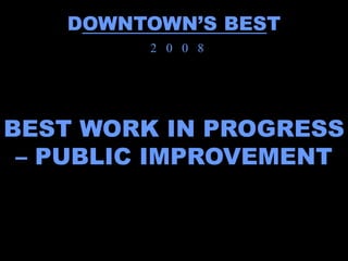 DOWNTOWN’S BEST
         2 0 0 8




BEST WORK IN PROGRESS
 – PUBLIC IMPROVEMENT
 