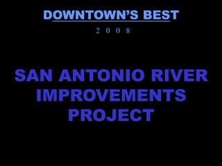 DOWNTOWN’S BEST
       2 0 0 8




SAN ANTONIO RIVER
  IMPROVEMENTS
     PROJECT
 