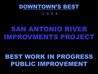 DOWNTOWN’S BEST
        2 0 0 8



  SAN ANTONIO RIVER
IMPROVMENTS PROJECT

BEST WORK IN PROGRESS
 PUBLIC IMPROVEMENT
 