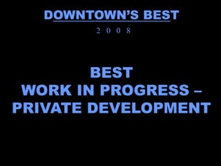 DOWNTOWN’S BEST
        2 0 0 8




        BEST
 WORK IN PROGRESS –
PRIVATE DEVELOPMENT
 