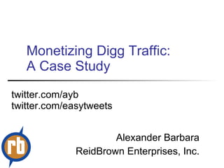 Monetizing Digg Traffic: A Case Study Alexander Barbara ReidBrown Enterprises, Inc. twitter.com/ayb twitter.com/easytweets 