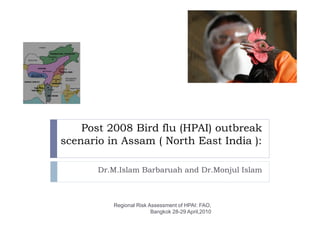 Post 2008 Bird flu (HPAI) outbreak
scenario in Assam ( North East India ):
Dr.M.Islam Barbaruah and Dr.Monjul Islam
Regional Risk Assessment of HPAI: FAO,
Bangkok 28-29 April,2010
 
