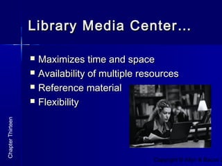 Copyright © Allyn & Bacon 2
Library Media Center…Library Media Center…
 Maximizes time and spaceMaximizes time and space
 Availability of multiple resourcesAvailability of multiple resources
 Reference materialReference material
 FlexibilityFlexibility
ChapterThirteen
 