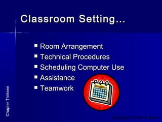 Copyright © Allyn & Bacon 2
Classroom Setting…Classroom Setting…
 Room ArrangementRoom Arrangement
 Technical ProceduresTechnical Procedures
 Scheduling Computer UseScheduling Computer Use
 AssistanceAssistance
 TeamworkTeamwork
ChapterThirteen
 