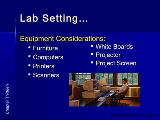 Copyright © Allyn & Bacon 2
Lab Setting…Lab Setting…
Equipment Considerations:Equipment Considerations:
 FurnitureFurniture
 ComputersComputers
 PrintersPrinters
 ScannersScanners
ChapterThirteen
 White BoardsWhite Boards
 ProjectorProjector
 Project ScreenProject Screen
 