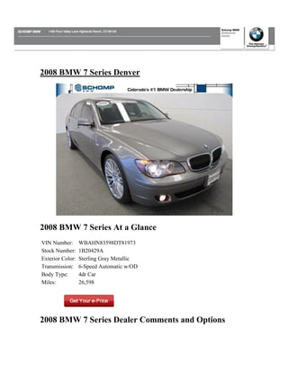 2008 BMW 7 Series Denver




2008 BMW 7 Series At a Glance
VIN Number:       WBAHN83598DT81973
Stock Number:     1B20429A
Exterior Color:   Sterling Gray Metallic
Transmission:     6-Speed Automatic w/OD
Body Type:        4dr Car
Miles:            26,598




2008 BMW 7 Series Dealer Comments and Options
 