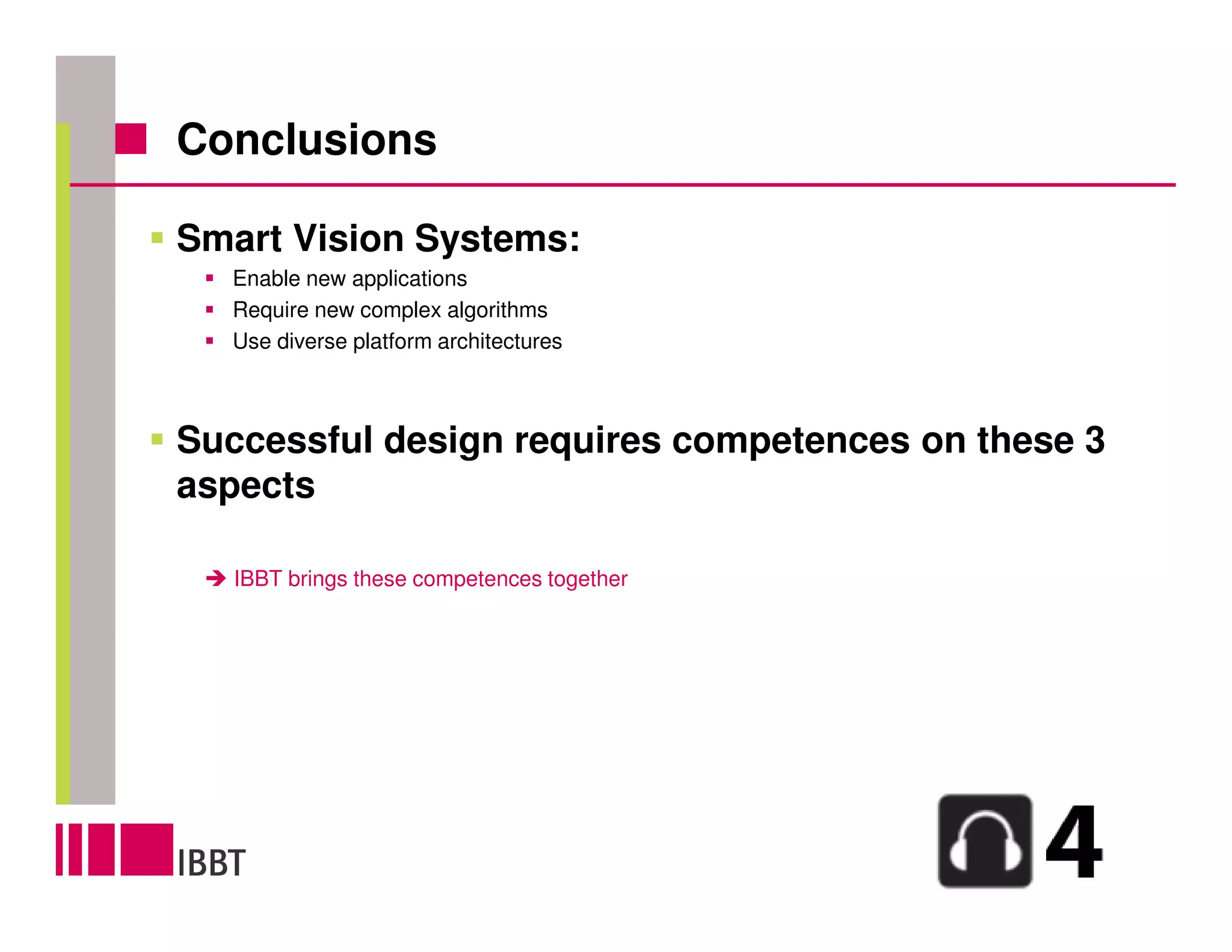 Conclusions

Smart Vision Systems:
  Enable new applications
  Require new complex algorithms
  Use diverse platform architectures



Successful design requires competences on these 3
aspects

   IBBT brings these competences together
 