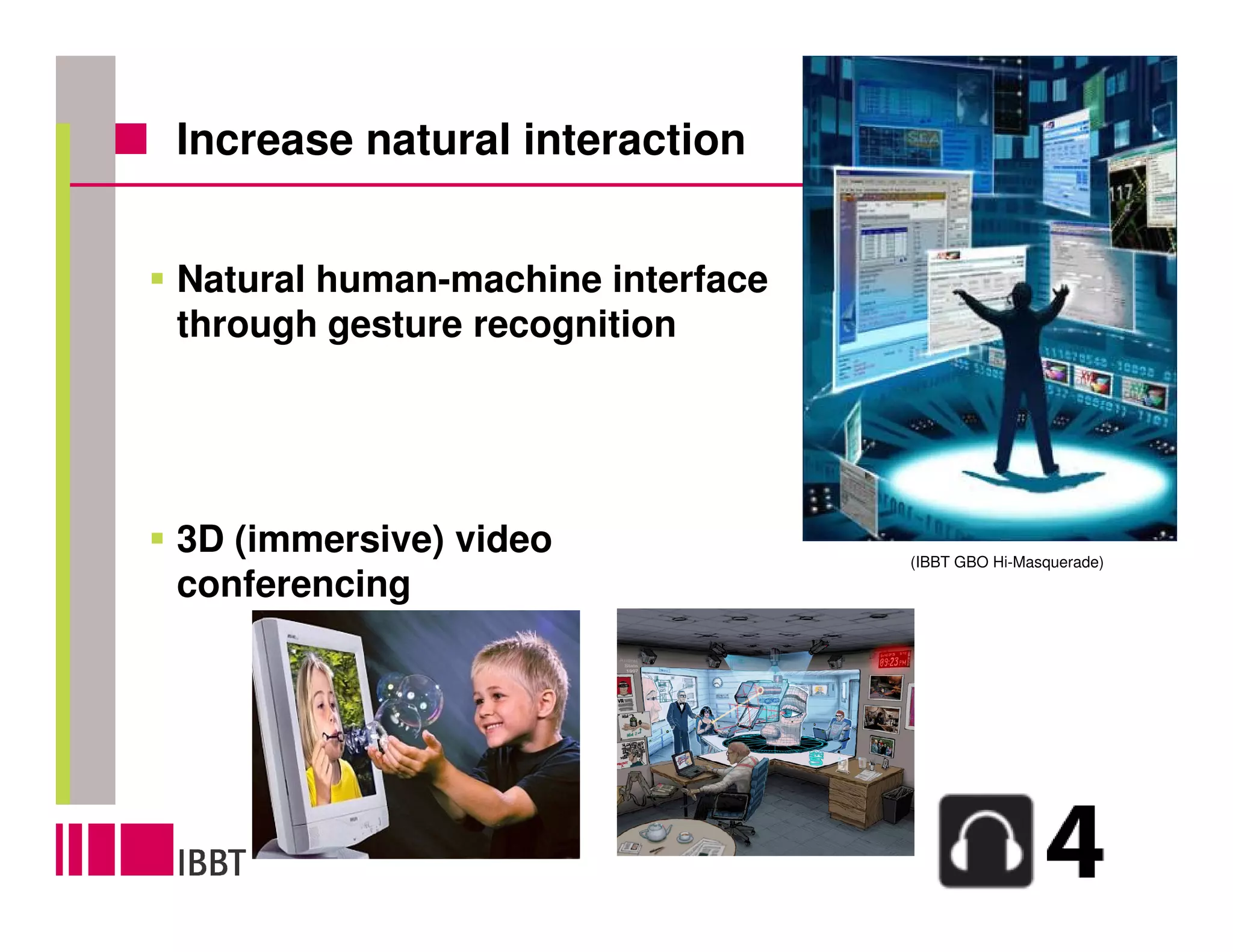 Increase natural interaction


Natural human-machine interface
through gesture recognition




3D (immersive) video              (IBBT GBO Hi-Masquerade)
conferencing
 