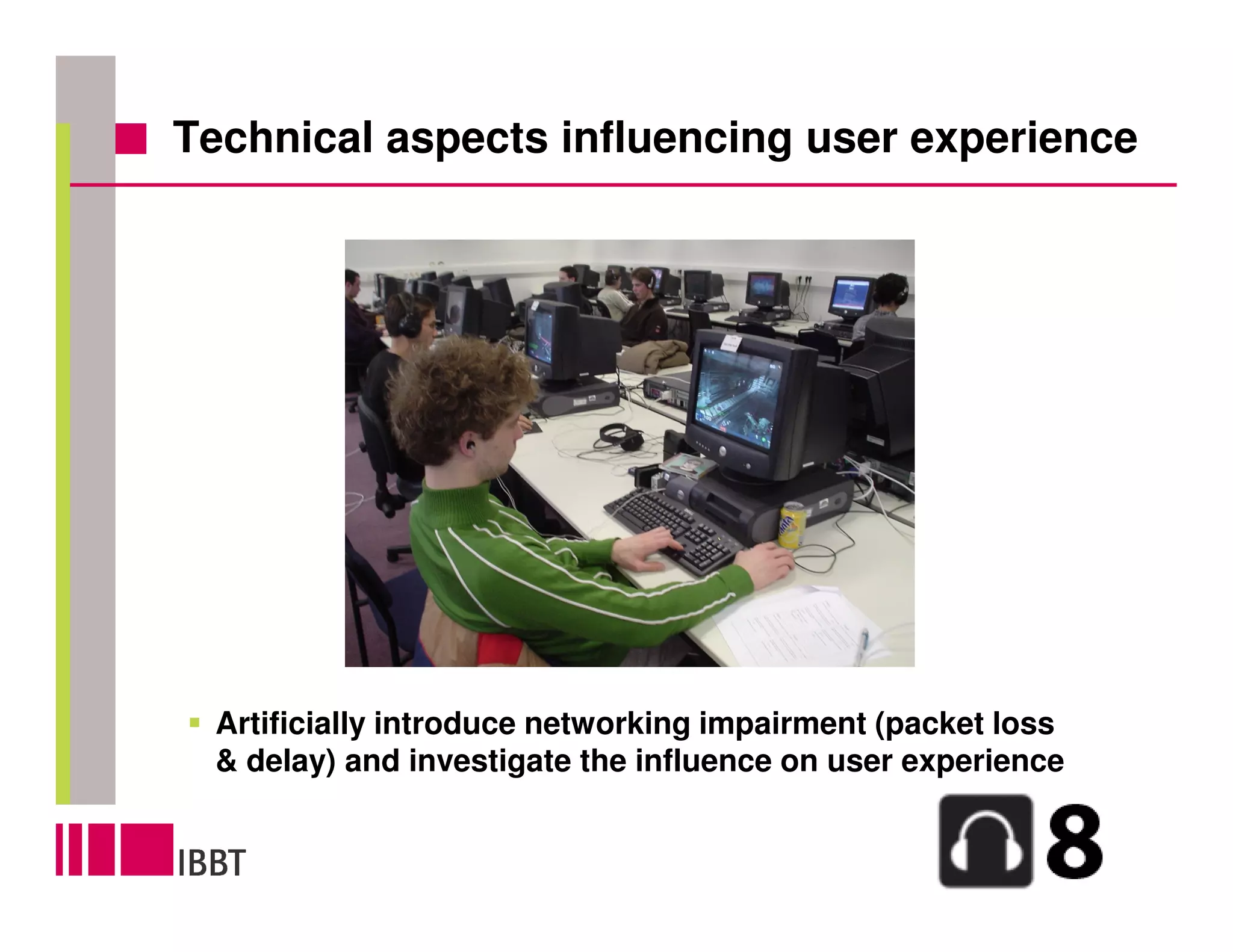 Technical aspects influencing user experience




 Artificially introduce networking impairment (packet loss
 & delay) and investigate the influence on user experience
 