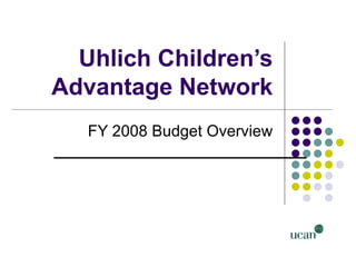 Uhlich Children’s
Advantage Network
   FY 2008 Budget Overview

           Prepared by: Reginald Walker
                       Chief Financial Officer
                       June 11, 2007
 