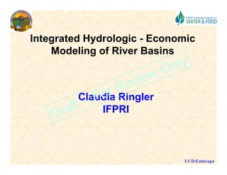 Integrated Hydrologic - Economic
    Modeling of River Basins
      ode g o      e as s



         Claudia Ringler
             IFPRI



                             UCD/Embrapa
 