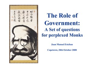 The Role of
Government:
A Set of questions
for perplexed Monksfor perplexed Monks
Juan Manuel Esteban
Capetown, 28th October 2008
 