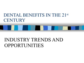 DENTAL BENEFITS IN THE 21 st  CENTURY INDUSTRY TRENDS AND OPPORTUNITIES 