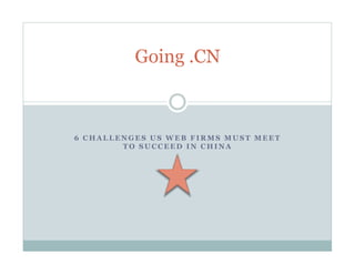 Going .CN



6 CHALLENGES US WEB FIRMS MUST MEET
        TO SUCCEED IN CHINA
 