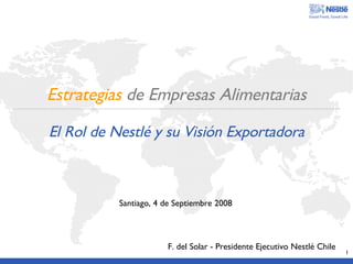 Estrategias   de Empresas Alimentarias El Rol de Nestl é y su Visión Exportadora F. del Solar - Presidente Ejecutivo Nestlé Chile Santiago, 4 de Septiembre 2008 