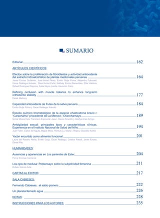 SUMARIO
Editorial                                                                                162
ARTÍCULOS CIENTÍFICOS:

Efectos sobre la proliferación de fibroblastos y actividad antioxidante
del extracto hidroalcohólico de plantas medicinales peruanas                             164
Javier Enciso Gutiérrez, José Amiel Pérez, Emilio Guija Poma, Alejandro Fukusaki,
Oscar Reátegui Arévalo; David Amiel Peña, Nathaly Enciso Benavides, Elfer Valdivia,
Rafael Rodríguez Bayona, Katia Neyra Landa, Asunción Cano

Refining occlusion with muscle balance to enhance long-term
orthodontic stability                                                                    177
Derek Mahony

Capacidad antioxidante de frutas de la selva peruana                                     184
Emilio Guija Poma y Oscar Reátegui Arévalo

Estudio químico bromatológico de la especie chaetostoma brevis r.
“Carachama” procedente de La Merced - Chanchamayo                                        189
Sonia Mesía Vela, Francisco Espinoza López, Clever Amarillo y Gladys Arias Arroyo

Ambigüedad sexual: principales tipos y características clínicas.
Experiencia en el Instituto Nacional de Salud del Niño                                   194
Juan Falen, Carlos del Águila, Miguel Meza, Rómulo Lu, María I. Rojas y Oswaldo Nuñez

Yacón encurtido como alimento funcional                                                  201
Laura del Rosario Reina, Emilio Guija, Óscar Reátegui, Cristina Parodi, Javier Enciso,
Daniel Pita

HUMANIDADES:

Ausencias y apariencias en Los parientes de Ester                                        204
Percy Encinas Carranza

Los ojos de medusa: Postensayo sobre la subjetividad femenina                            211
Rubén Quiroz Avila

CARTAS AL EDITOR:                                                                        217
SALA CABIESES:

Fernando Cabieses, el sabio pionero                                                      222
Un planeta llamado agua                                                                  226
NOTAS:                                                                                   228
INSTRUCCIONES PARA LOS AUTORES:                                                          235
 