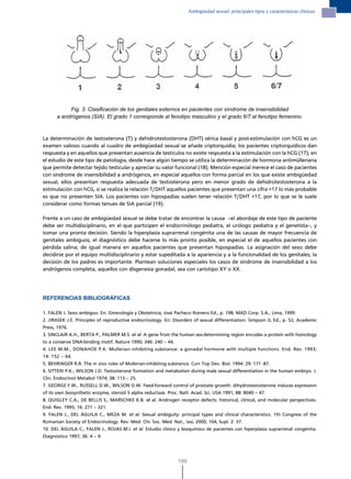 Ambigüedad sexual: principales tipos y características clínicas.




           Fig. 3. Clasificación de los genitales externos en pacientes con síndrome de insensibilidad
      a andrógenos (SIA). El grado 1 corresponde al fenotipo masculino y el grado 6/7 al fenotipo femenino.



La determinación de testosterona (T) y dehidrotestosterona (DHT) sérica basal y post-estimulación con hCG es un
examen valioso cuando al cuadro de ambigüedad sexual se añade criptorquidia; los pacientes criptorquídicos dan
respuesta y en aquellos que presentan ausencia de testículos no existe respuesta a la estimulación con la hCG (17); en
el estudio de este tipo de patología, desde hace algún tiempo se utiliza la determinación de hormona antimülleriana
que permite detectar tejido testicular y apreciar su valor funcional (18). Mención especial merece el caso de pacientes
con síndrome de insensibilidad a andrógenos, en especial aquellos con forma parcial en los que existe ambigüedad
sexual, ellos presentan respuesta adecuada de testosterona pero en menor grado de dehidrotestosterona a la
estimulación con hCG, si se realiza la relación T/DHT aquellos pacientes que presentan una cifra <17 lo más probable
es que no presenten SIA. Los pacientes con hipospadias suelen tener relación T/DHT >17, por lo que se le suele
considerar como formas tenues de SIA parcial (19).

Frente a un caso de ambigüedad sexual se debe tratar de encontrar la causa –el abordaje de este tipo de paciente
debe ser multidisciplinario, en el que participen el endocrinólogo pediatra, el urólogo pediatra y el genetista–, y
tomar una pronta decisión. Siendo la hiperplasia suprarrenal congénita una de las causas de mayor frecuencia de
genitales ambiguos, el diagnóstico debe hacerse lo más pronto posible, en especial el de aquellos pacientes con
pérdida salina; de igual manera en aquellos pacientes que presentan hipospadias. La asignación del sexo debe
decidirse por el equipo multidisciplinario y estar supeditada a la apariencia y a la funcionalidad de los genitales; la
decisión de los padres es importante. Plantean soluciones especiales los casos de síndrome de insensibilidad a los
andrógenos completa, aquellos con disgenesia gonadal, sea con cariotipo XY o XX.




REFERENCIAS BIBLIOGRÁFICAS

1. FALEN J. Sexo ambiguo. En: Ginecología y Obstetricia, José Pacheco Romero Ed., p. 198, MAD Corp. S.A., Lima, 1999.
2. JIRASEK J.E. Principles of reproductive endocrinology. En: Disorders of sexual differentiation. Simpson JL Ed., p. 52, Academic
Press, 1976.
3. SINCLAIR A.H., BERTA P., PALMER M.S. et al. A gene from the human sex-determining region encodes a protein with homology
to a conserve DNA-binding motif. Nature 1990; 346: 240 – 44.
4. LEE M.M., DONAHOE P.K. Mullerian inhibiting substance: a gonadal hormone with multiple functions. End. Rev. 1993;
14: 152 – 64.
5. BEHRINGER R.R. The in vivo roles of Mullerian-inhibiting substance. Curr Top Dev. Biol. 1994: 29: 171 -87.
6. SITTERI P.K., WILSON J.D. Testosterone formation and metabolism during male sexual differentiation in the human embryo. J.
Clin. Endocrinol Metabol 1974; 38: 113 – 25.
7. GEORGE F.W., RUSSELL D.W., WILSON D.W. Feed-forward control of prostate growth: dihydrotestosterone induces expression
of its own biosynthetic enzyme, steroid 5 alpha reductase. Proc. Natl. Acad. Sci. USA 1991; 88: 8040 – 47.
8. QUIGLEY C.A., DE BELLIS S., MARSCHKE K.B. et al. Androgen receptor defects: historical, clinical, and molecular perspectives.
End. Rev. 1995; 16: 271 – 321.
9. FALEN J., DEL ÁGUILA C., MEZA M. et al. Sexual ambiguity: principal types and clinical characteristics. 1th Congress of the
Romanian Society of Endocrinology. Rev. Med. Chi. Soc. Med. Nat., Iasi, 2000; 104, Supl. 2: 37.
10. DEL ÁGUILA C., FALEN J., ROJAS M.I. et al. Estudio clínico y bioquímico de pacientes con hiperplasia suprarrenal congénita.
Diagnóstico 1997; 36: 4 – 9.




                                                                199
 
