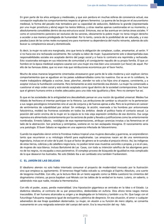 los ojos de medusa: Postensayo sobre la subjetividad femenina




En gran parte de los años antiguos y medievales, y que aún perdura en muchas esferas de convivencia actual, esa
concepción explicaba los comportamientos respecto al género femenino. La quema de las brujas en el oscurantismo
medieval, la forma del pecado más tentadora por su capacidad de seducción, Babilonia la grande (representada
por una mujer prostituta y ebria) según los textos bíblicos, y otras reseñas apenas cuestionadas en su momento, y
absolutamente concebibles dentro de esa estructura social. Entonces, eso se iba acentuar en ciertas áreas sociales. Y
como el conocimiento pareciera ser exclusivo de los varones, obviamente la pobre mujer no tenía ningún derecho
a acceder a esa manera privilegiada de humanidad. Por lo tanto, carecía de la posibilidad de ser educada, y si eso
pasaba (casos de las cortes reales europeas) era para mantener su dependencia del macho reinante, además de solo
buscar su complacencia sexual y domesticada.

Es decir, la mujer no solo era marginada, sino que tenía la obligación de complacer, cuidar, amamantar, al varón. Y
si no hacía eso era rechazada socialmente. No cumplía su labor de mujer. Supuestamente solo si desempeñaba esas
responsabilidades sociales era aceptada dentro del juego social y si hacía lo contrario era reprimida y rechazada.
Esto ocasionaba estragos en sus relaciones de comunidad y el consiguiente repudio de su propia familia. El que un
hombre en la época medieval aceptara casarse con una mujer era más bien una concesión (un favor) de aquel. Por
ello de las famosas dotes, que no eran más que retribuciones económicas por el favor hecho.

Mucho de estas maneras largamente cimentadas atravesaron gran parte de la vida moderna y aún explican ciertos
comportamientos que se agudizan en los países subdesarrollados como los nuestros. Eso se ve en lo cotidiano, la
madre trabajadora obligada a cocinar, lavar, planchar, atender no solo a los hijos sino al esposo, conviviente, y a
aceptar incluso la humillación constante. Pero lentamente se está revirtiendo esa división. La mujer ha comenzado a
cuestionar el viejo orden social y está siendo aceptada como igual dentro de la sociedad contemporánea. Eso hace
que el género humano entre a niveles adecuados para una vida más igualitaria y libre. Pero no siempre fue así.

Es que en las sociedades de la antigüedad era descabellado pensar en una noción de igualdad universal. Medea fue
tildada de hechicera al intentar participar en la Historia. Las atribuciones de cambiar su situación no le pertenecían
a sus rasgos psicológicos inmanentes sino al uso de conjuros y de fuerzas ajenas a ella. Pero es la primera en carecer
de sentimientos de culpabilidad por actuar. Sin embargo, la acción, reservada a los hombres por antonomasia
falocéntrica, moldeó las fronteras societales en todos los ámbitos desde el político hasta el contacto sexual. La
posición del varón encima de la mujer en la cópula es la más vieja expresión simbólica de ese dominio. Esa carga
represiva era alimentada constantemente por los sectores de poder y llevada a justificaciones como las anteriormente
nombradas. Ernesto Sábato, nostálgico de esas representaciones, atribuye carencias innatas a las femeninas en el
lado de la abstracción. Son prácticas y centrípetas, sostiene en no tan asolapada misoginia. El razonamiento sería
una patología. El buen Sábato se regodea en una sapiencia infectada de falocentrismo.

Cuando los españoles vieron entre la frondosa maleza tropical unas mujeres desnudas y guerreras, se sorprendieron
tanto que recurrieron a su mitología infantil para explicárselas. Las amazonas nacen así de una reminiscencia
legendaria, incluso en el color de la piel. Es que al factor de género se le sumaba el prejuicio étnico. Así, las indígenas
de estas tierras, cobrizas y de cabellera negra lacia, no podían tener esas muestras varoniles o propias, y si es el caso,
de mujeres de raza blanca. Incluso Bartolomé de Las Casas, con toda su intención salvífica de los aborígenes pero
no de los negros, no escapaba a esos parámetros. El complejo proceso de búsqueda de igualdad es más complicado
de lo que desearon los ilustrados. No solo Dédalo iba a ser cambiado sino también Frankenstein.

C. EL JARDÍN DE LAS DELICIAS

El idealismo alemán no solo había intentado consumar el proyecto de modernidad invocado por la Ilustración
sino que empieza su agotamiento. El temeroso Hegel había volcado su ontología al Espíritu Absoluto, una suerte
de teogonía insufrible. Con ello, ya la lectura libre de un texto sagrado como La Biblia cuestionó los cimientos del
dogmatismo cristiano, ya pocos bajaban cual Moisés con las tablas de la verdad en la mano. Lutero, sin saberlo, o
sabiéndolo más que nadie, iniciaba la Hermenéutica.

Con ello el poder, acaso, perdía materialidad. Una hipostación gigantesca se centraba en la Idea o el Estado. La
dialéctica idealista, al contrario de su par presocrático, desbordaba en euforia. Dios ahora tenía rasgos menos
inaccesibles. El ser humano alcanzaba su origen y se desplegaba en la historia y también a su fin. Que luego con el
futurólogo Fukuyama reaparecía igual de excluyente y pletórica de desprecio. En esa situación, el amor o cualquier
advenedizo de ese linaje quedaban desterrados. La mujer, en alusión a su función de mero objeto, se convertía
nuevamente en una resignada extensión del cuerpo del varón. Era la resurrección del rey - falo.



                                                            213
 