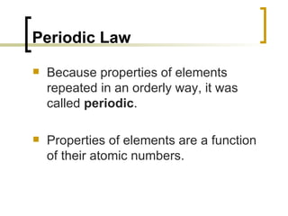 Periodic Law Because properties of elements repeated in an orderly way, it was called  periodic .  Properties of elements are a function of their atomic numbers.   
