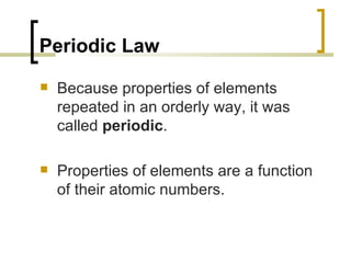 Periodic Law Because properties of elements repeated in an orderly way, it was called  periodic .  Properties of elements are a function of their atomic numbers.   